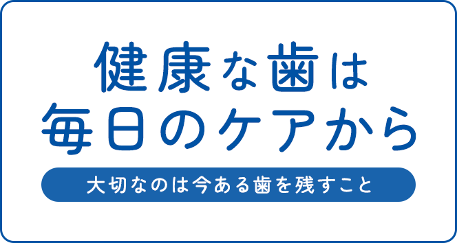 健康な歯は毎日のケアから　大切なのは今ある歯を残すこと